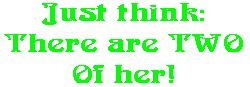 Just think: There are TWO Of her!