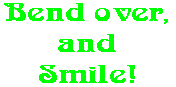 Bend over, and Smile!