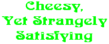 Cheesy, Yet Strangely Satisfying