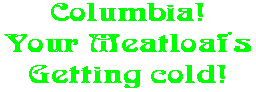 Columbia! Your Meatloaf's Getting cold!