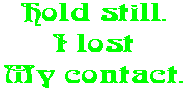 Hold still. I lost My contact.