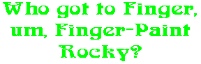 Who got to Finger, um, Finger-Paint Rocky?