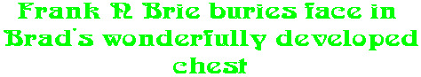 Frank N Brie buries face in  Brad's wonderfully developed chest