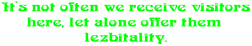 It's not often we receive visitors here, let alone offer them  lezbitality.