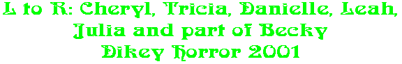 L to R: Cheryl, Tricia, Danielle, Leah, Julia and part of Becky Dikey Horror 2001