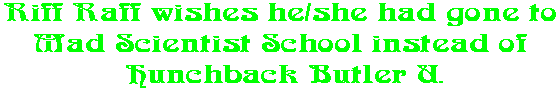 Riff Raff wishes he/she had gone to  Mad Scientist School instead of  Hunchback Butler U.