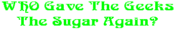 WHO Gave The Geeks The Sugar Again?
