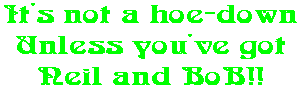 It's not a hoe-down Unless you've got Neil and BoB!!