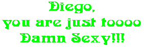 Diego, you are just toooo Damn Sexy!!!