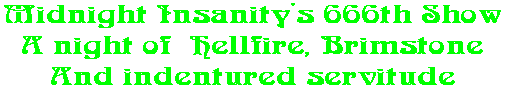 Midnight Insanity's 666th Show A night of  Hellfire, Brimstone And indentured servitude