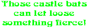 Those castle bats can let loose something fierce!