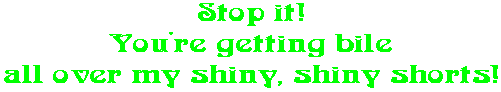 Stop it! You're getting bile all over my shiny, shiny shorts!