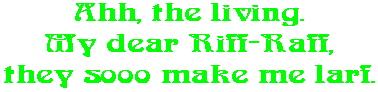 Ahh, the living. My dear Riff-Raff, they sooo make me larf.