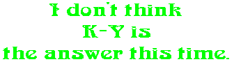 I don't think K-Y is the answer this time.