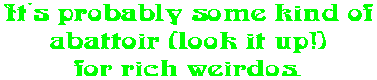 It's probably some kind of abattoir (look it up!) for rich weirdos.