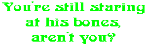 You're still staring at his bones, aren't you?