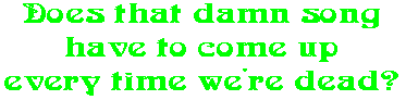 Does that damn song have to come up every time we're dead?