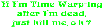 If I'm Time Warp-ing after I'm dead, just kill me, o.k.?