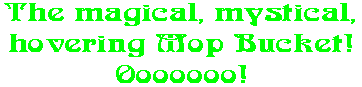 The magical, mystical, hovering Mop Bucket! Ooooooo!