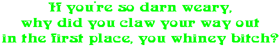 If you're so darn weary, why did you claw your way out in the first place, you whiney bitch?
