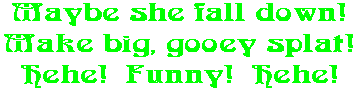 Maybe she fall down! Make big, gooey splat! Hehe!  Funny!  Hehe!