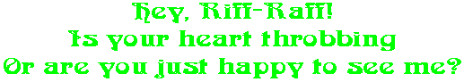 Hey, Riff-Raff! Is your heart throbbing Or are you just happy to see me?