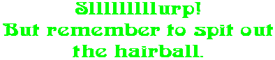 Slllllllllurp! But remember to spit out the hairball.