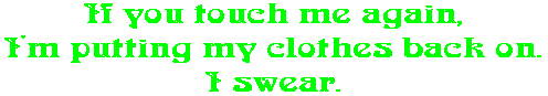 If you touch me again, I'm putting my clothes back on. I swear.