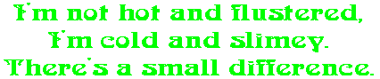 I'm not hot and flustered, I'm cold and slimey. There's a small difference.