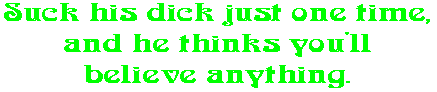 Suck his dick just one time, and he thinks you'll believe anything.