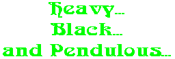 Heavy... Black... and Pendulous...