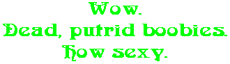 Wow. Dead, putrid boobies. How sexy.