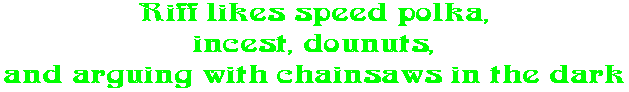 Riff likes speed polka, incest, dounuts, and arguing with chainsaws in the dark
