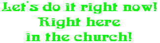 Let's do it right now! Right here in the church!