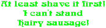 At least shave it first! I can't stand Hairy sausage!